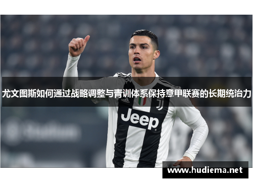 尤文图斯如何通过战略调整与青训体系保持意甲联赛的长期统治力 尤文图斯如何通过战略调整与青训体系保持意甲联赛的长期统治力