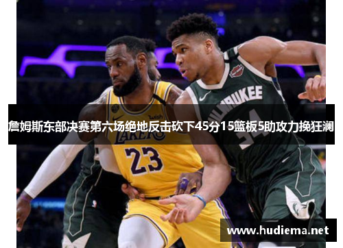 詹姆斯东部决赛第六场绝地反击砍下45分15篮板5助攻力挽狂澜 詹姆斯东部决赛第六场绝地反击砍下45分15篮板5助攻力挽狂澜