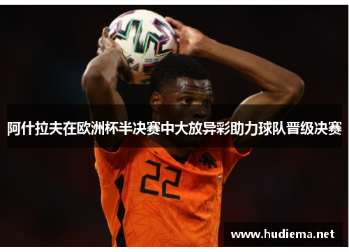 阿什拉夫在欧洲杯半决赛中大放异彩助力球队晋级决赛 阿什拉夫在欧洲杯半决赛中大放异彩助力球队晋级决赛