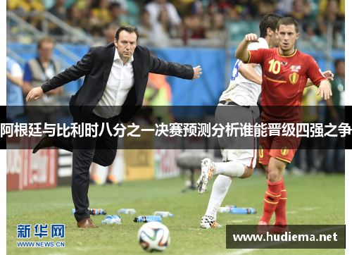 阿根廷与比利时八分之一决赛预测分析谁能晋级四强之争 阿根廷与比利时八分之一决赛预测分析谁能晋级四强之争