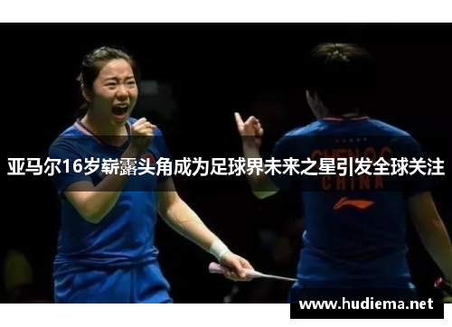 亚马尔16岁崭露头角成为足球界未来之星引发全球关注 亚马尔16岁崭露头角成为足球界未来之星引发全球关注