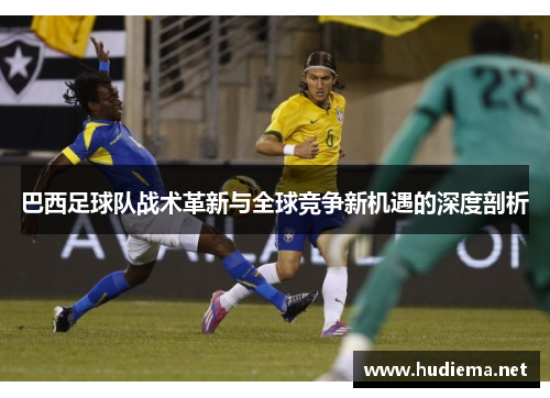 巴西足球队战术革新与全球竞争新机遇的深度剖析 巴西足球队战术革新与全球竞争新机遇的深度剖析