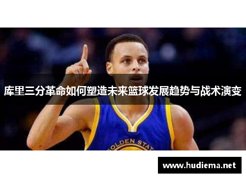 库里三分革命如何塑造未来篮球发展趋势与战术演变 库里三分革命如何塑造未来篮球发展趋势与战术演变