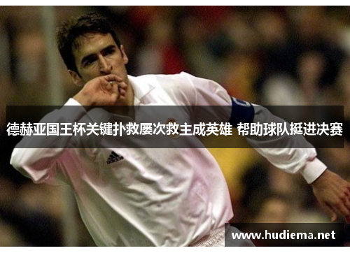 德赫亚国王杯关键扑救屡次救主成英雄 帮助球队挺进决赛 德赫亚国王杯关键扑救屡次救主成英雄 帮助球队挺进决赛
