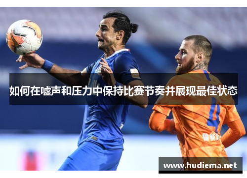 如何在嘘声和压力中保持比赛节奏并展现最佳状态 如何在嘘声和压力中保持比赛节奏并展现最佳状态