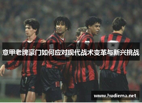 意甲老牌豪门如何应对现代战术变革与新兴挑战 意甲老牌豪门如何应对现代战术变革与新兴挑战