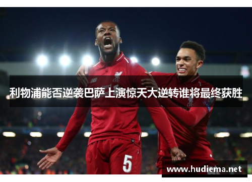 利物浦能否逆袭巴萨上演惊天大逆转谁将最终获胜 利物浦能否逆袭巴萨上演惊天大逆转谁将最终获胜