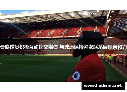 曼联球员积极互动社交媒体 与球迷保持紧密联系展现亲和力 曼联球员积极互动社交媒体 与球迷保持紧密联系展现亲和力