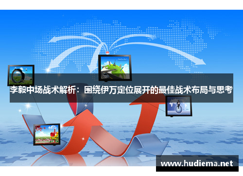 李毅中场战术解析:围绕伊万定位展开的最佳战术布局与思考 李毅中场战术解析:围绕伊万定位展开的最佳战术布局与思考