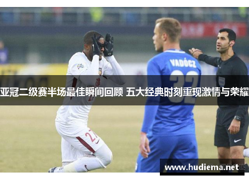 亚冠二级赛半场最佳瞬间回顾 五大经典时刻重现激情与荣耀 亚冠二级赛半场最佳瞬间回顾 五大经典时刻重现激情与荣耀