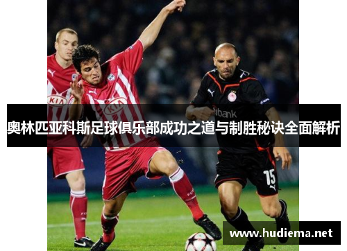 奥林匹亚科斯足球俱乐部成功之道与制胜秘诀全面解析 奥林匹亚科斯足球俱乐部成功之道与制胜秘诀全面解析