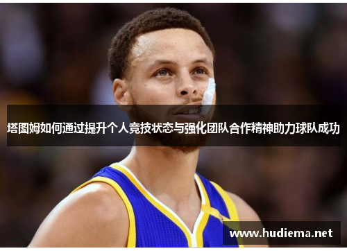 塔图姆如何通过提升个人竞技状态与强化团队合作精神助力球队成功 塔图姆如何通过提升个人竞技状态与强化团队合作精神助力球队成功