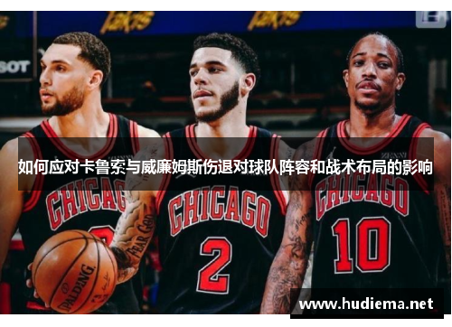 如何应对卡鲁索与威廉姆斯伤退对球队阵容和战术布局的影响 如何应对卡鲁索与威廉姆斯伤退对球队阵容和战术布局的影响