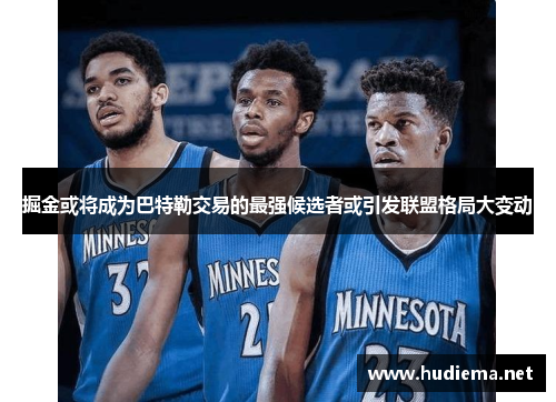 掘金或将成为巴特勒交易的最强候选者或引发联盟格局大变动 掘金或将成为巴特勒交易的最强候选者或引发联盟格局大变动