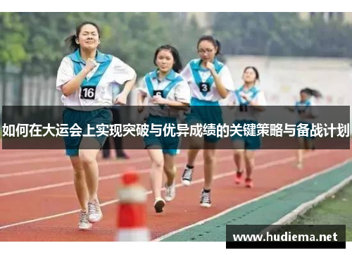 如何在大运会上实现突破与优异成绩的关键策略与备战计划 如何在大运会上实现突破与优异成绩的关键策略与备战计划