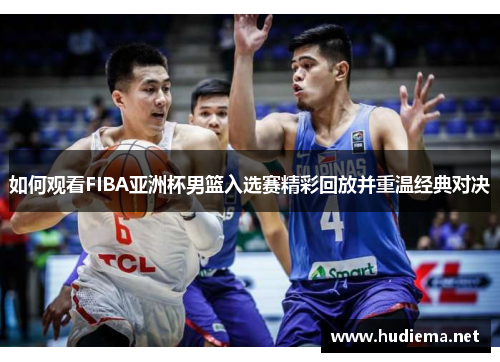 如何观看FIBA亚洲杯男篮入选赛精彩回放并重温经典对决 如何观看FIBA亚洲杯男篮入选赛精彩回放并重温经典对决