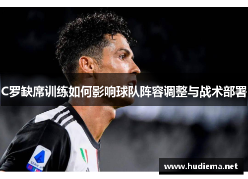 C罗缺席训练如何影响球队阵容调整与战术部署 C罗缺席训练如何影响球队阵容调整与战术部署