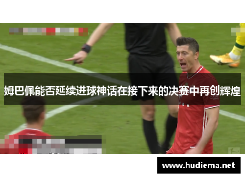 姆巴佩能否延续进球神话在接下来的决赛中再创辉煌 姆巴佩能否延续进球神话在接下来的决赛中再创辉煌