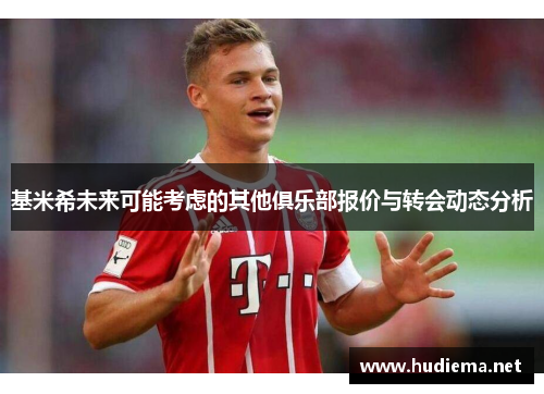 基米希未来可能考虑的其他俱乐部报价与转会动态分析 基米希未来可能考虑的其他俱乐部报价与转会动态分析