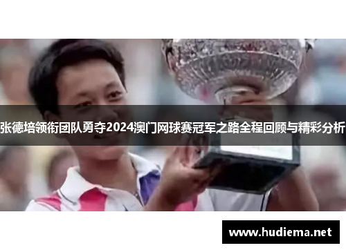 张德培领衔团队勇夺2024澳门网球赛冠军之路全程回顾与精彩分析 张德培领衔团队勇夺2024澳门网球赛冠军之路全程回顾与精彩分析
