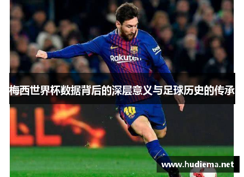梅西世界杯数据背后的深层意义与足球历史的传承 梅西世界杯数据背后的深层意义与足球历史的传承