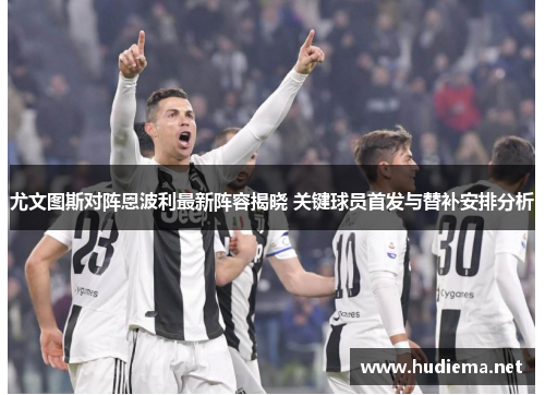 尤文图斯对阵恩波利最新阵容揭晓 关键球员首发与替补安排分析 尤文图斯对阵恩波利最新阵容揭晓 关键球员首发与替补安排分析