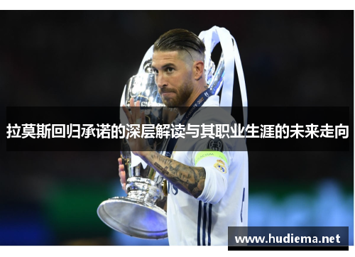拉莫斯回归承诺的深层解读与其职业生涯的未来走向 拉莫斯回归承诺的深层解读与其职业生涯的未来走向