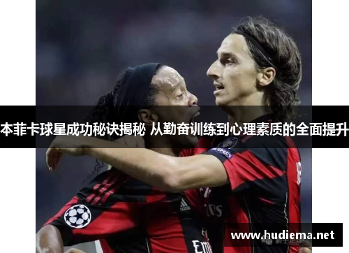 本菲卡球星成功秘诀揭秘 从勤奋训练到心理素质的全面提升 本菲卡球星成功秘诀揭秘 从勤奋训练到心理素质的全面提升