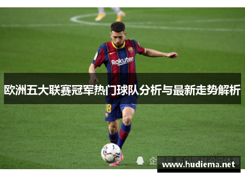 欧洲五大联赛冠军热门球队分析与最新走势解析 欧洲五大联赛冠军热门球队分析与最新走势解析