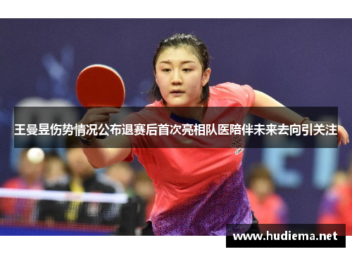 王曼昱伤势情况公布退赛后首次亮相队医陪伴未来去向引关注 王曼昱伤势情况公布退赛后首次亮相队医陪伴未来去向引关注