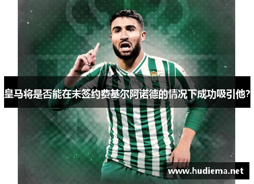 皇马将是否能在未签约费基尔阿诺德的情况下成功吸引他? 皇马将是否能在未签约费基尔阿诺德的情况下成功吸引他?