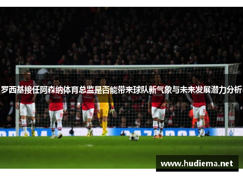罗西基接任阿森纳体育总监是否能带来球队新气象与未来发展潜力分析 罗西基接任阿森纳体育总监是否能带来球队新气象与未来发展潜力分析