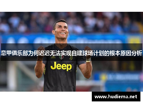 意甲俱乐部为何迟迟无法实现自建球场计划的根本原因分析 意甲俱乐部为何迟迟无法实现自建球场计划的根本原因分析