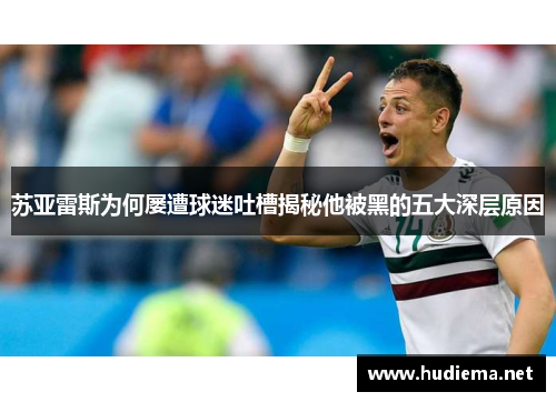 苏亚雷斯为何屡遭球迷吐槽揭秘他被黑的五大深层原因