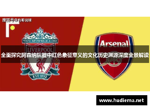 全面探究阿森纳队徽中红色象征意义的文化历史渊源深度全景解读