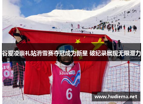 谷爱凌崇礼站滑雪赛夺冠成为新星 破纪录展现无限潜力