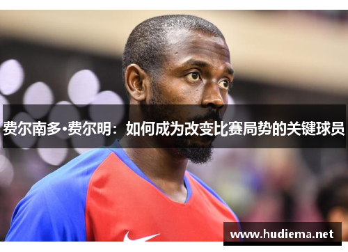 费尔南多·费尔明:如何成为改变比赛局势的关键球员 费尔南多·费尔明:如何成为改变比赛局势的关键球员