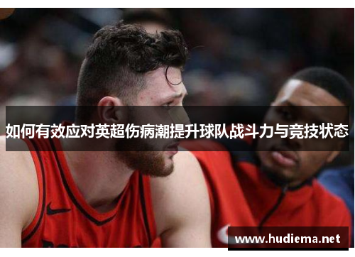 如何有效应对英超伤病潮提升球队战斗力与竞技状态