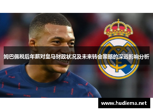 姆巴佩税后年薪对皇马财政状况及未来转会策略的深远影响分析