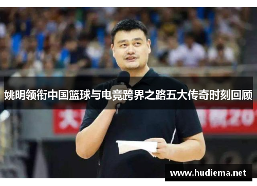 姚明领衔中国篮球与电竞跨界之路五大传奇时刻回顾