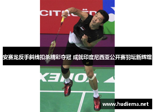 安赛龙反手斜线扣杀精彩夺冠 成就印度尼西亚公开赛羽坛新辉煌