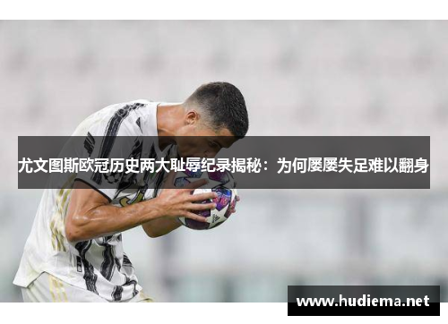 尤文图斯欧冠历史两大耻辱纪录揭秘：为何屡屡失足难以翻身