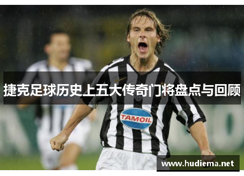 捷克足球历史上五大传奇门将盘点与回顾